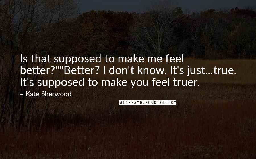 Kate Sherwood Quotes: Is that supposed to make me feel better?""Better? I don't know. It's just...true. It's supposed to make you feel truer.