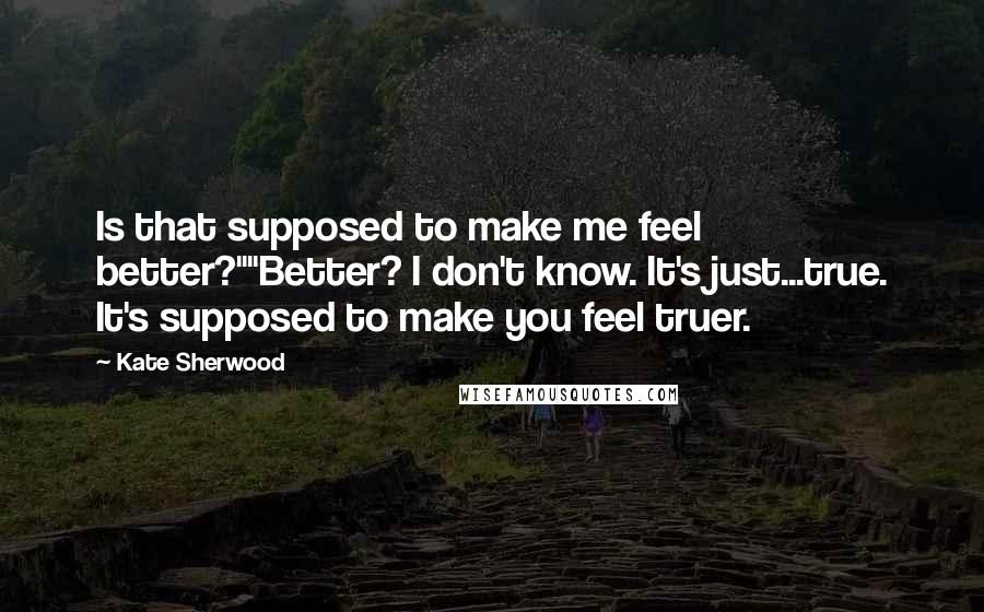 Kate Sherwood Quotes: Is that supposed to make me feel better?""Better? I don't know. It's just...true. It's supposed to make you feel truer.