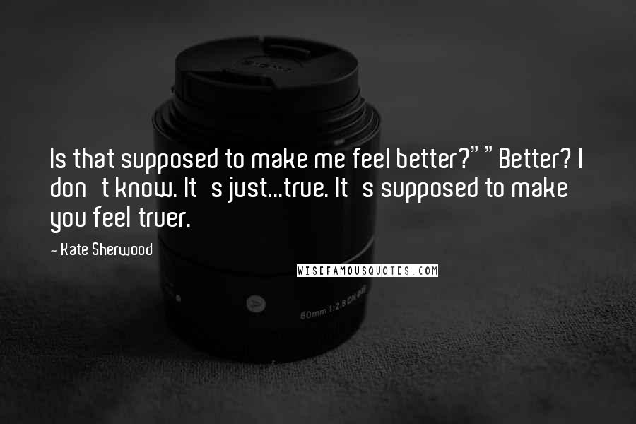 Kate Sherwood Quotes: Is that supposed to make me feel better?""Better? I don't know. It's just...true. It's supposed to make you feel truer.