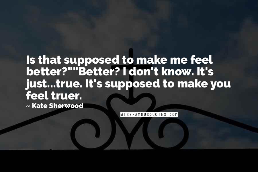 Kate Sherwood Quotes: Is that supposed to make me feel better?""Better? I don't know. It's just...true. It's supposed to make you feel truer.