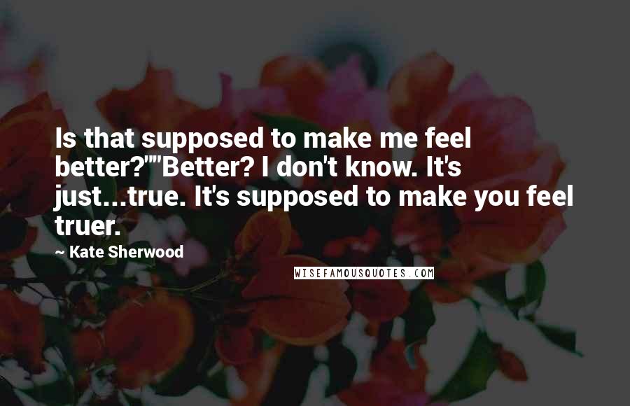 Kate Sherwood Quotes: Is that supposed to make me feel better?""Better? I don't know. It's just...true. It's supposed to make you feel truer.