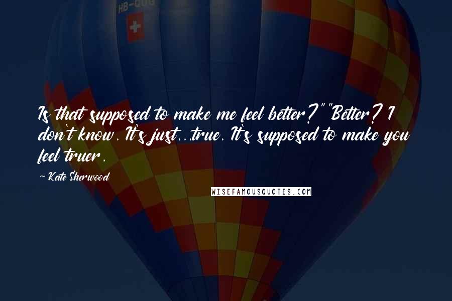Kate Sherwood Quotes: Is that supposed to make me feel better?""Better? I don't know. It's just...true. It's supposed to make you feel truer.