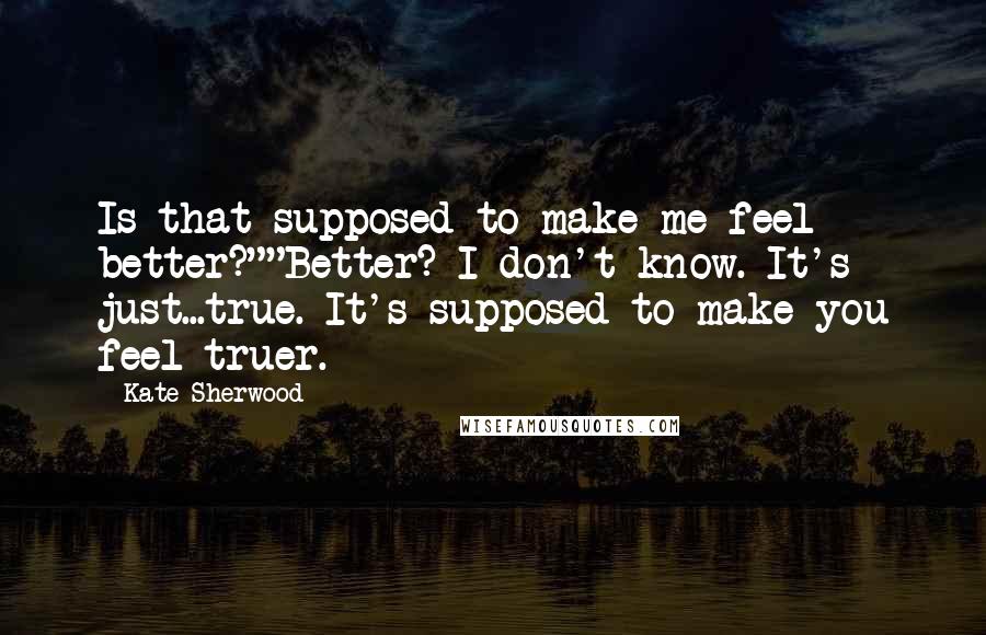 Kate Sherwood Quotes: Is that supposed to make me feel better?""Better? I don't know. It's just...true. It's supposed to make you feel truer.