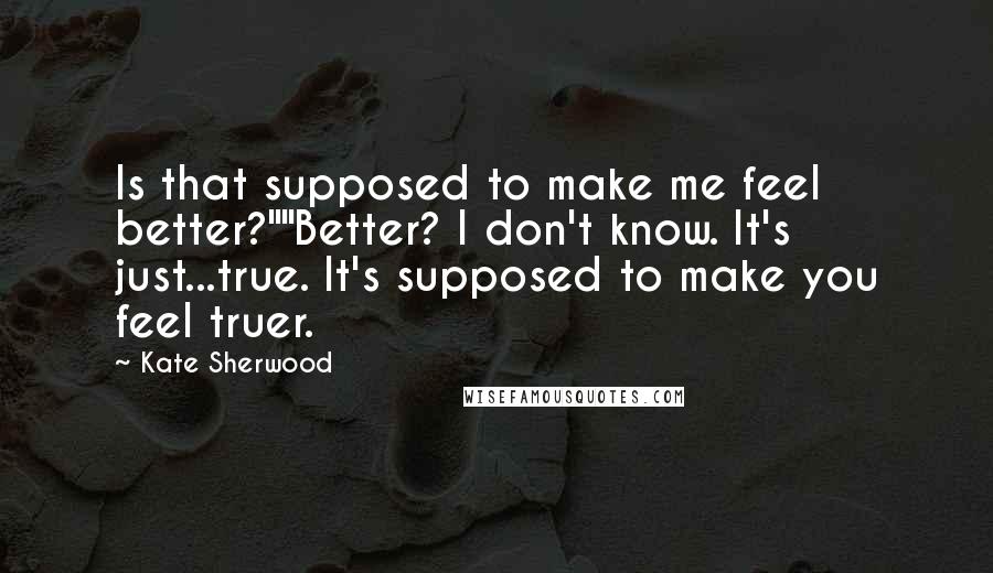 Kate Sherwood Quotes: Is that supposed to make me feel better?""Better? I don't know. It's just...true. It's supposed to make you feel truer.