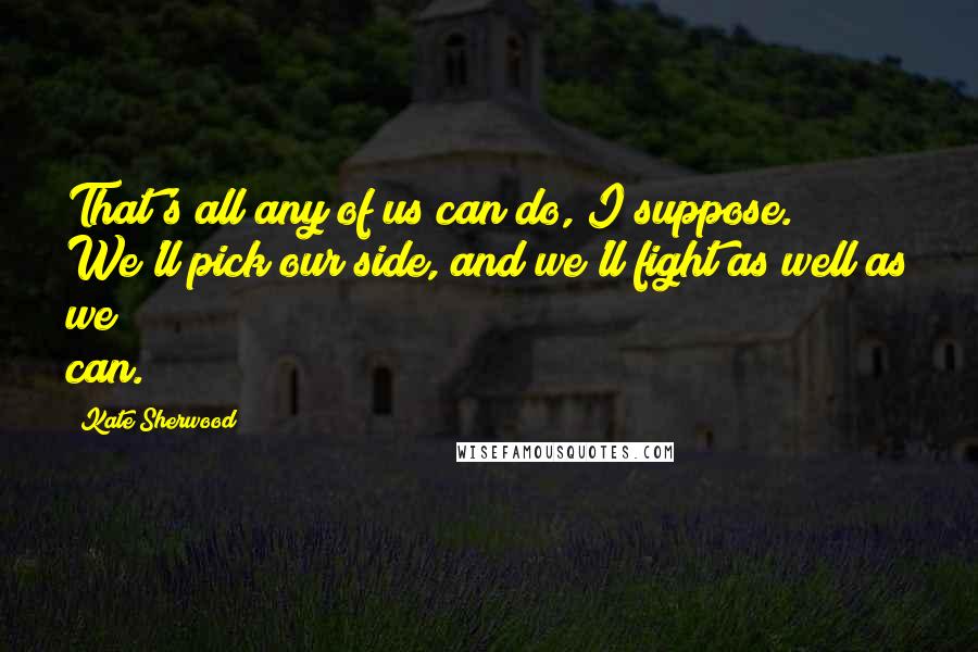 Kate Sherwood Quotes: That's all any of us can do, I suppose. We'll pick our side, and we'll fight as well as we can.
