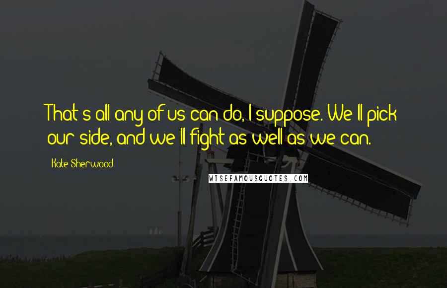 Kate Sherwood Quotes: That's all any of us can do, I suppose. We'll pick our side, and we'll fight as well as we can.