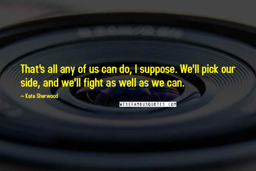 Kate Sherwood Quotes: That's all any of us can do, I suppose. We'll pick our side, and we'll fight as well as we can.