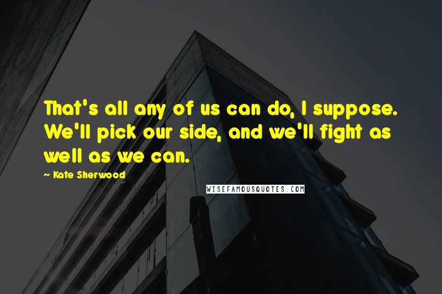 Kate Sherwood Quotes: That's all any of us can do, I suppose. We'll pick our side, and we'll fight as well as we can.