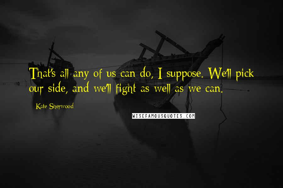 Kate Sherwood Quotes: That's all any of us can do, I suppose. We'll pick our side, and we'll fight as well as we can.