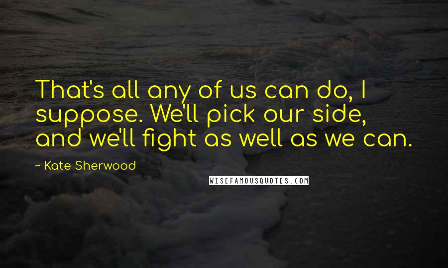 Kate Sherwood Quotes: That's all any of us can do, I suppose. We'll pick our side, and we'll fight as well as we can.