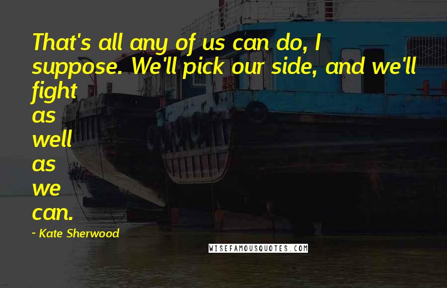 Kate Sherwood Quotes: That's all any of us can do, I suppose. We'll pick our side, and we'll fight as well as we can.