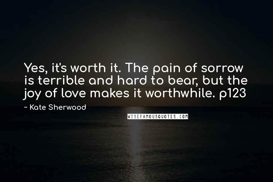 Kate Sherwood Quotes: Yes, it's worth it. The pain of sorrow is terrible and hard to bear, but the joy of love makes it worthwhile. p123