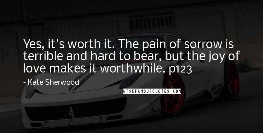 Kate Sherwood Quotes: Yes, it's worth it. The pain of sorrow is terrible and hard to bear, but the joy of love makes it worthwhile. p123