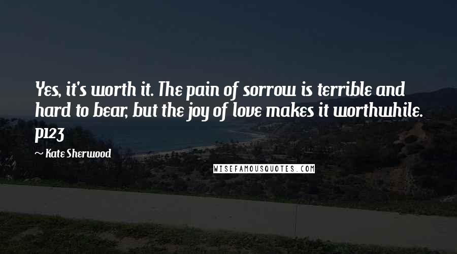 Kate Sherwood Quotes: Yes, it's worth it. The pain of sorrow is terrible and hard to bear, but the joy of love makes it worthwhile. p123