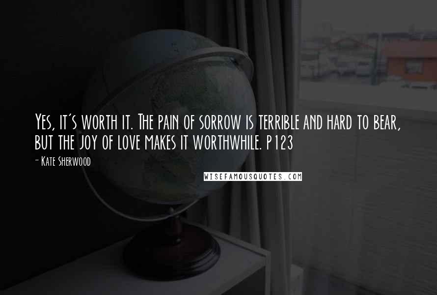 Kate Sherwood Quotes: Yes, it's worth it. The pain of sorrow is terrible and hard to bear, but the joy of love makes it worthwhile. p123