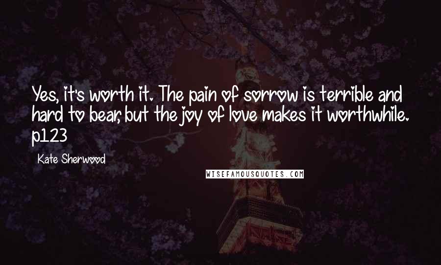 Kate Sherwood Quotes: Yes, it's worth it. The pain of sorrow is terrible and hard to bear, but the joy of love makes it worthwhile. p123