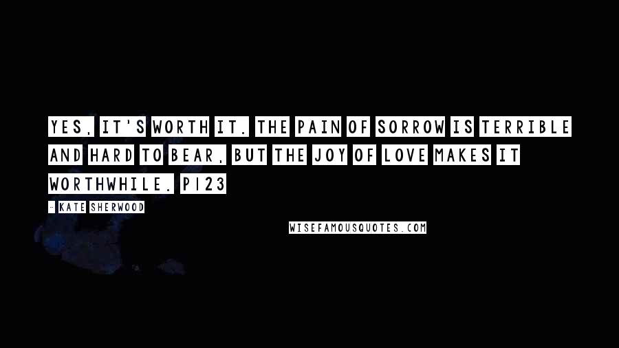 Kate Sherwood Quotes: Yes, it's worth it. The pain of sorrow is terrible and hard to bear, but the joy of love makes it worthwhile. p123