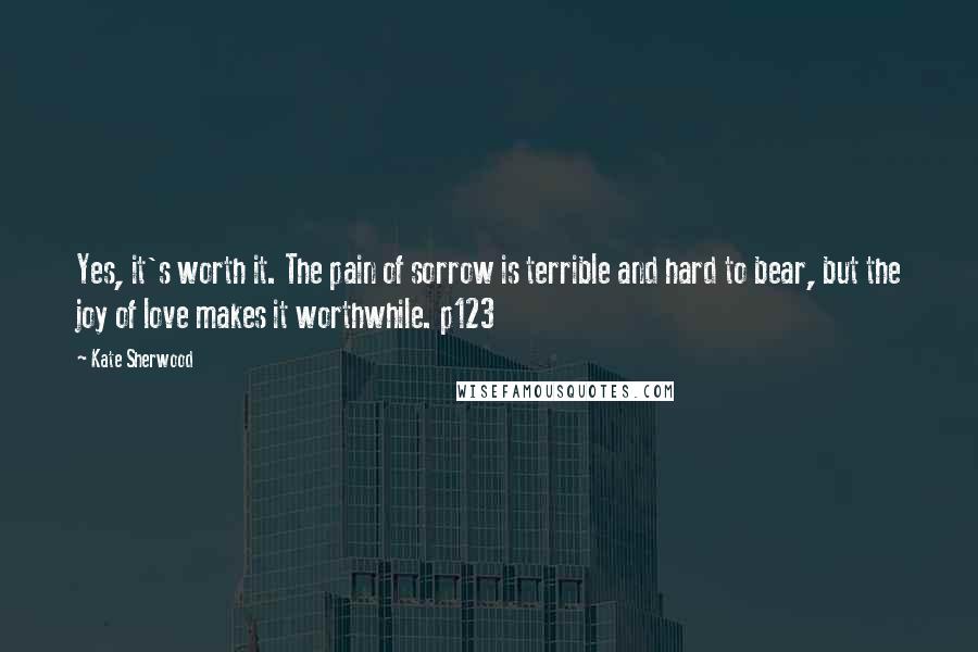 Kate Sherwood Quotes: Yes, it's worth it. The pain of sorrow is terrible and hard to bear, but the joy of love makes it worthwhile. p123