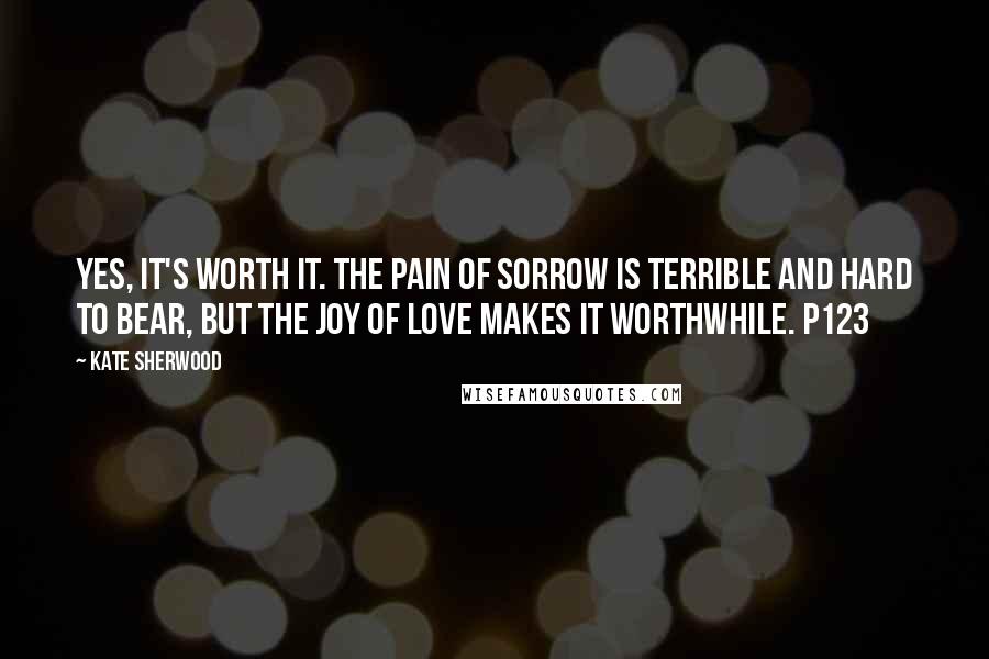 Kate Sherwood Quotes: Yes, it's worth it. The pain of sorrow is terrible and hard to bear, but the joy of love makes it worthwhile. p123