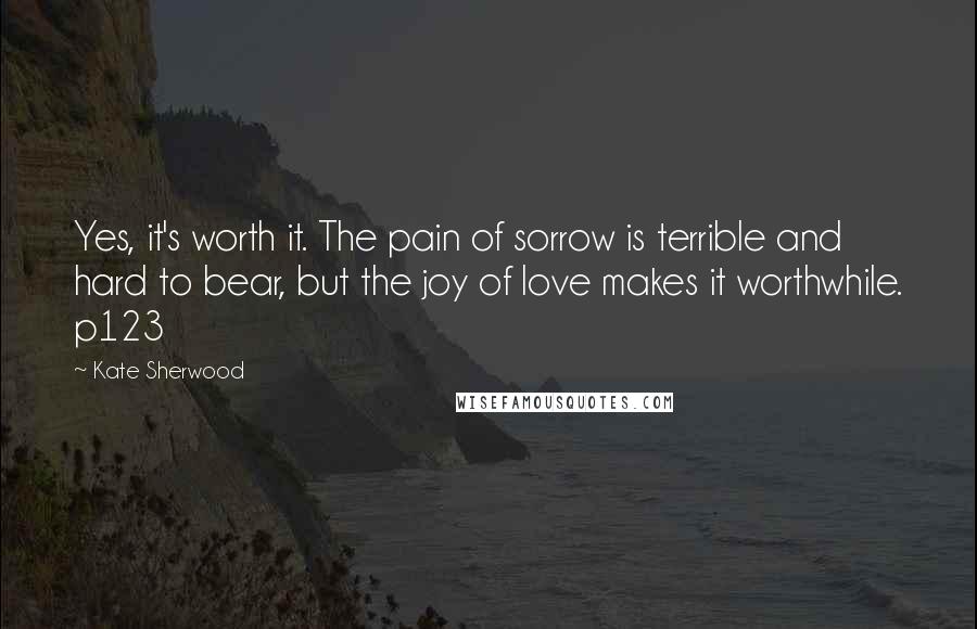 Kate Sherwood Quotes: Yes, it's worth it. The pain of sorrow is terrible and hard to bear, but the joy of love makes it worthwhile. p123