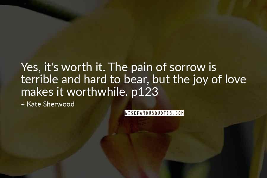 Kate Sherwood Quotes: Yes, it's worth it. The pain of sorrow is terrible and hard to bear, but the joy of love makes it worthwhile. p123