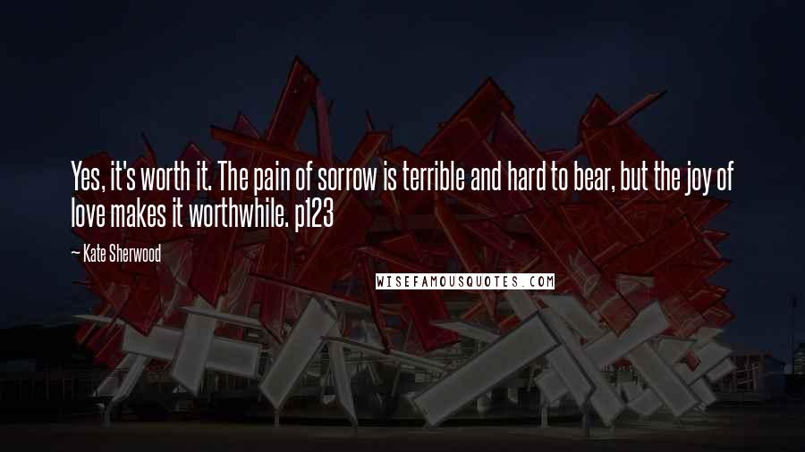 Kate Sherwood Quotes: Yes, it's worth it. The pain of sorrow is terrible and hard to bear, but the joy of love makes it worthwhile. p123