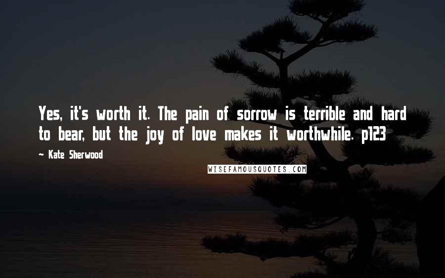 Kate Sherwood Quotes: Yes, it's worth it. The pain of sorrow is terrible and hard to bear, but the joy of love makes it worthwhile. p123