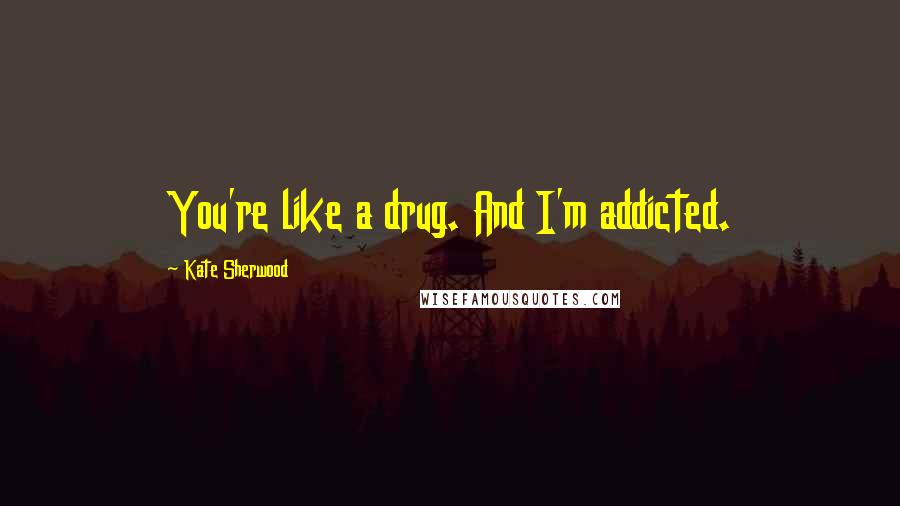 Kate Sherwood Quotes: You're like a drug. And I'm addicted.