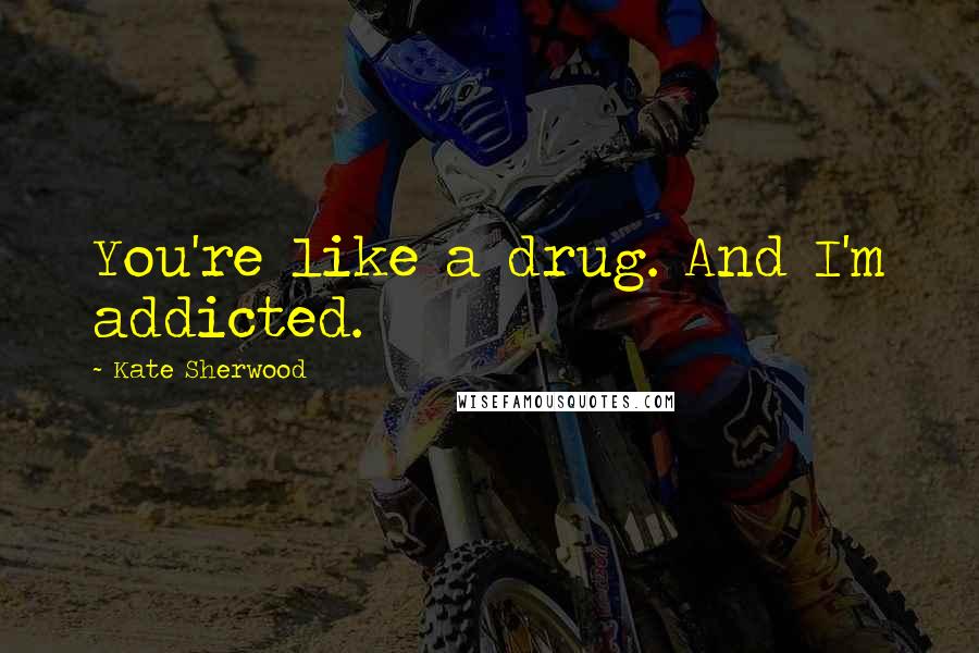 Kate Sherwood Quotes: You're like a drug. And I'm addicted.