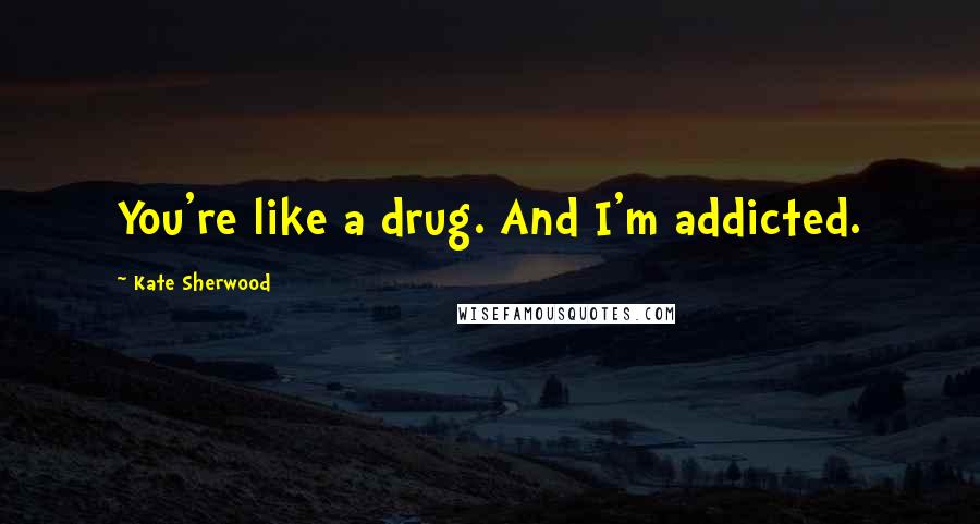 Kate Sherwood Quotes: You're like a drug. And I'm addicted.