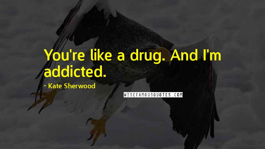 Kate Sherwood Quotes: You're like a drug. And I'm addicted.
