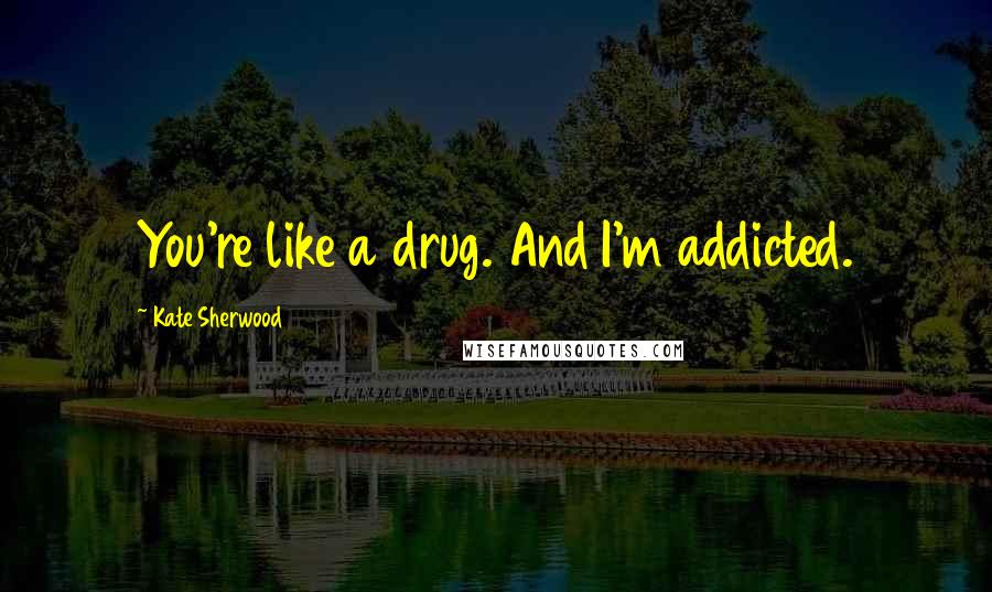 Kate Sherwood Quotes: You're like a drug. And I'm addicted.