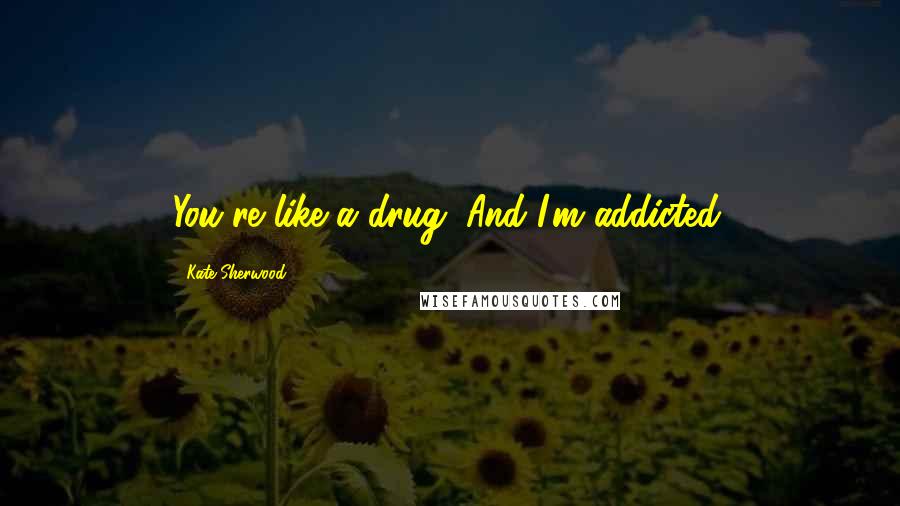 Kate Sherwood Quotes: You're like a drug. And I'm addicted.
