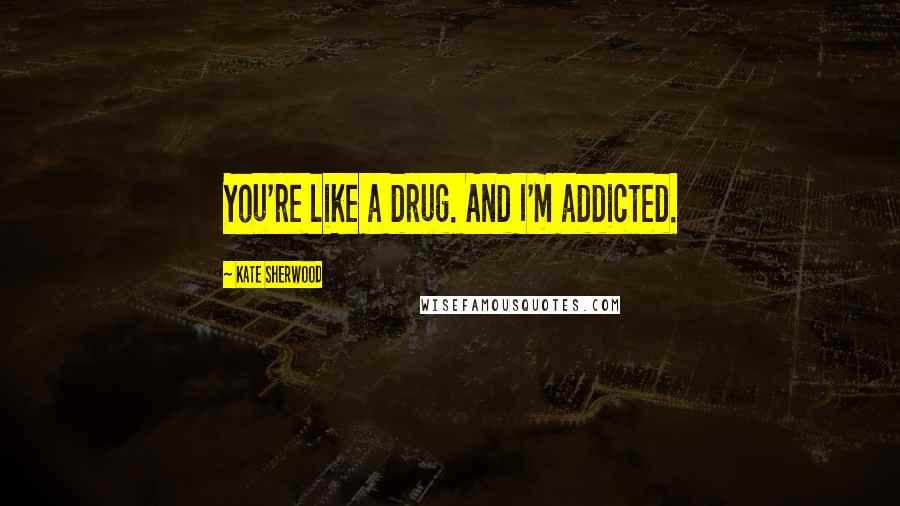 Kate Sherwood Quotes: You're like a drug. And I'm addicted.