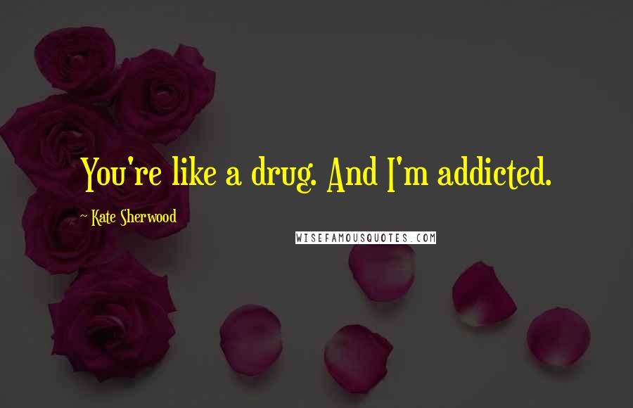Kate Sherwood Quotes: You're like a drug. And I'm addicted.