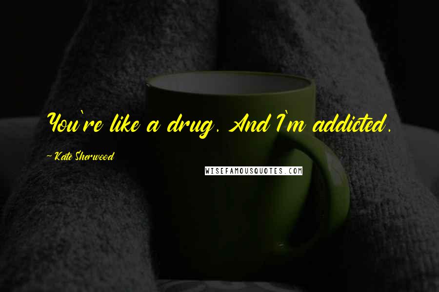 Kate Sherwood Quotes: You're like a drug. And I'm addicted.