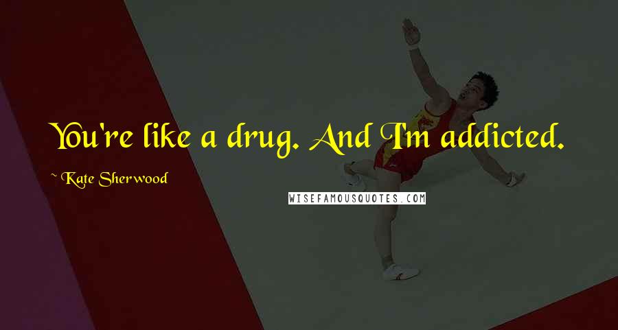 Kate Sherwood Quotes: You're like a drug. And I'm addicted.