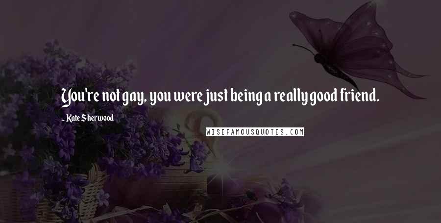 Kate Sherwood Quotes: You're not gay, you were just being a really good friend.