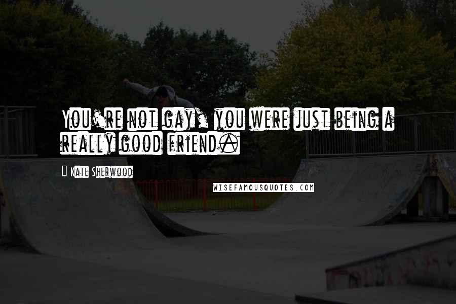 Kate Sherwood Quotes: You're not gay, you were just being a really good friend.