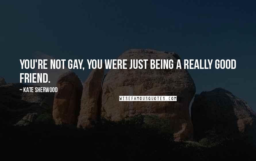 Kate Sherwood Quotes: You're not gay, you were just being a really good friend.