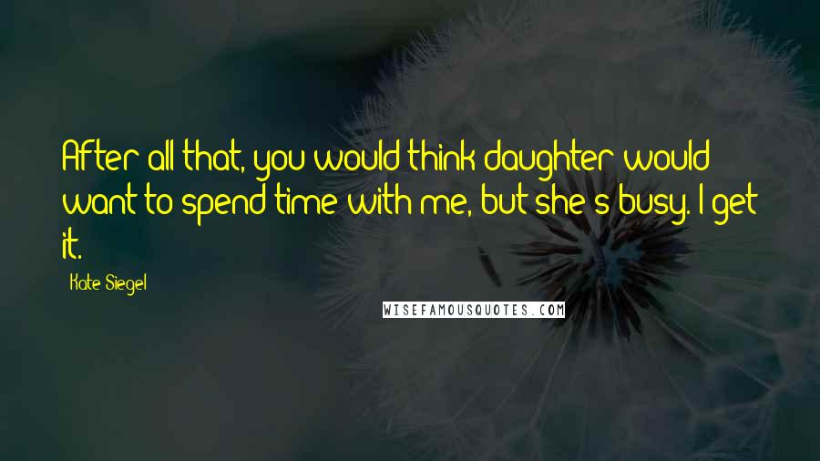 Kate Siegel Quotes: After all that, you would think daughter would want to spend time with me, but she's busy. I get it.