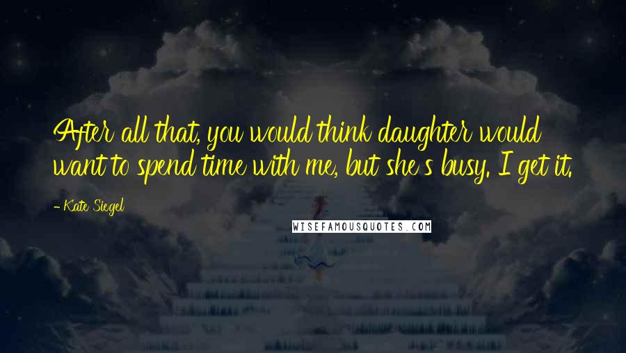 Kate Siegel Quotes: After all that, you would think daughter would want to spend time with me, but she's busy. I get it.