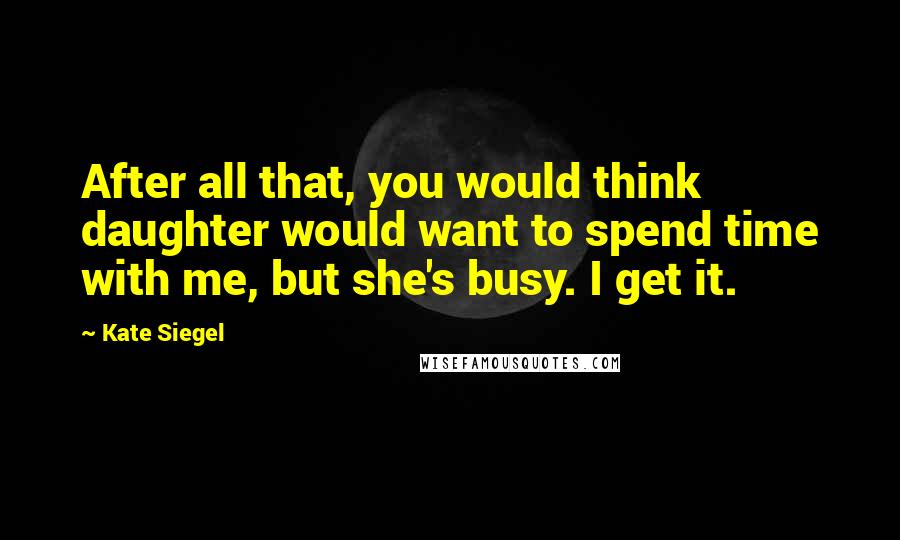 Kate Siegel Quotes: After all that, you would think daughter would want to spend time with me, but she's busy. I get it.