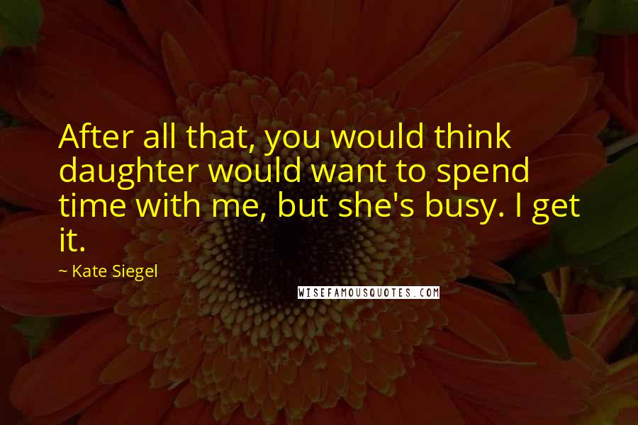 Kate Siegel Quotes: After all that, you would think daughter would want to spend time with me, but she's busy. I get it.