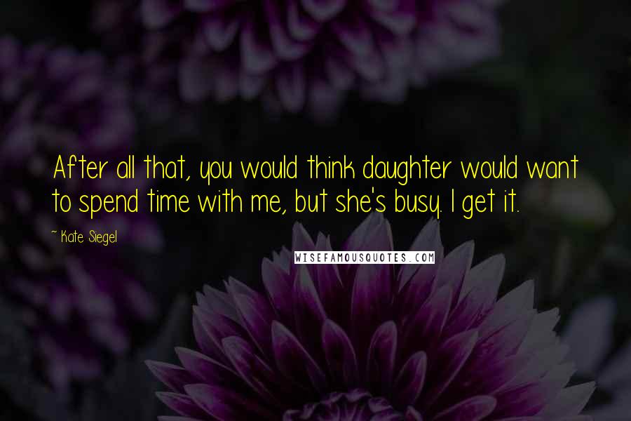 Kate Siegel Quotes: After all that, you would think daughter would want to spend time with me, but she's busy. I get it.