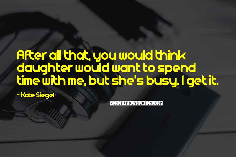 Kate Siegel Quotes: After all that, you would think daughter would want to spend time with me, but she's busy. I get it.