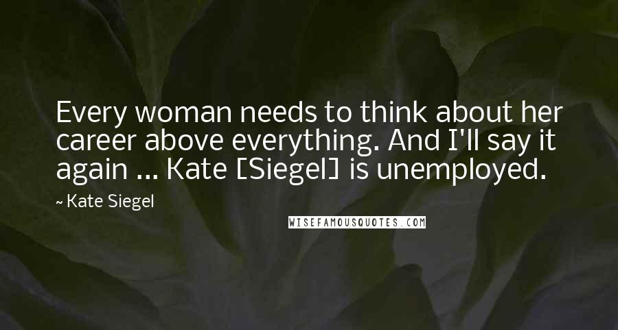 Kate Siegel Quotes: Every woman needs to think about her career above everything. And I'll say it again ... Kate [Siegel] is unemployed.