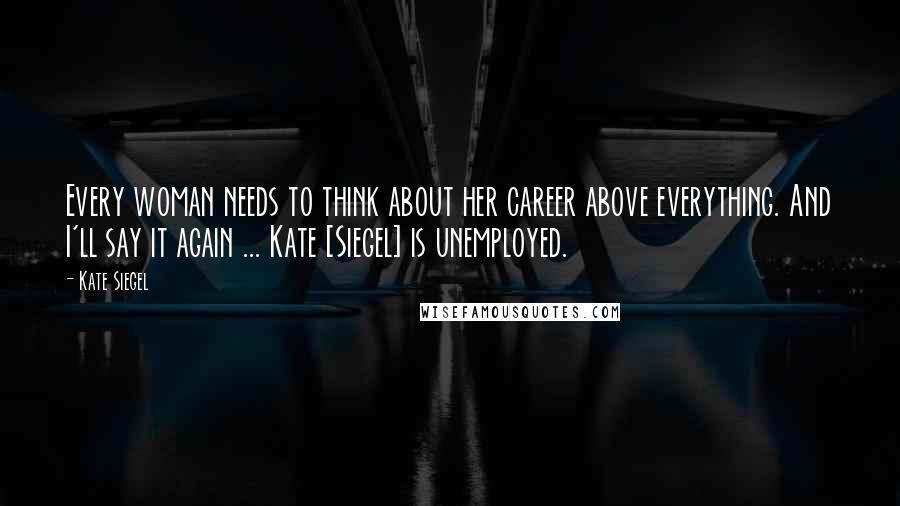 Kate Siegel Quotes: Every woman needs to think about her career above everything. And I'll say it again ... Kate [Siegel] is unemployed.