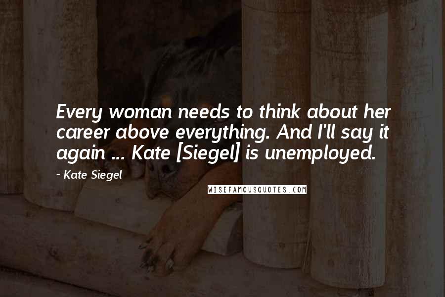 Kate Siegel Quotes: Every woman needs to think about her career above everything. And I'll say it again ... Kate [Siegel] is unemployed.