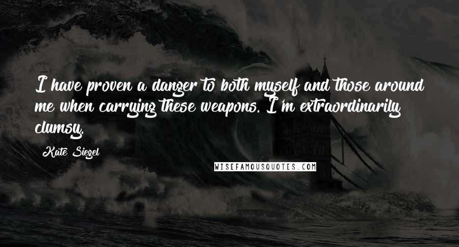 Kate Siegel Quotes: I have proven a danger to both myself and those around me when carrying these weapons. I'm extraordinarily clumsy.